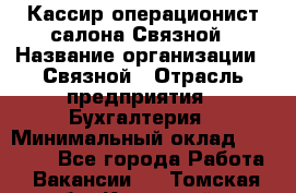 Кассир-операционист салона Связной › Название организации ­ Связной › Отрасль предприятия ­ Бухгалтерия › Минимальный оклад ­ 35 000 - Все города Работа » Вакансии   . Томская обл.,Кедровый г.